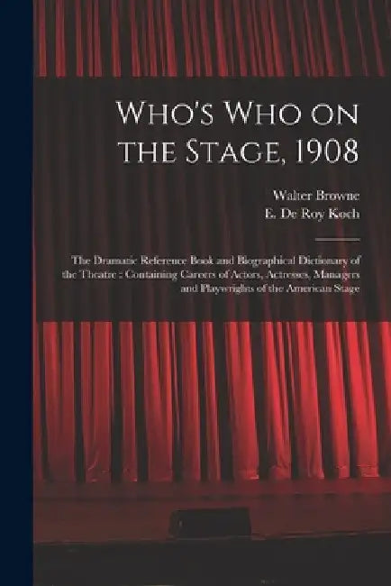 Who's Who on the Stage, 1908: the Dramatic Reference Book and Biographical Dictionary of the Theatre: Containing Careers of Actors, Actresses, Manag by Walter 1856-1911 Browne