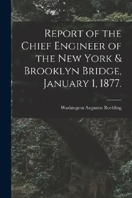 Report of the Chief Engineer of the New York & Brooklyn Bridge, January 1, 1877. by Washington Augustus 1837-1 Roebling