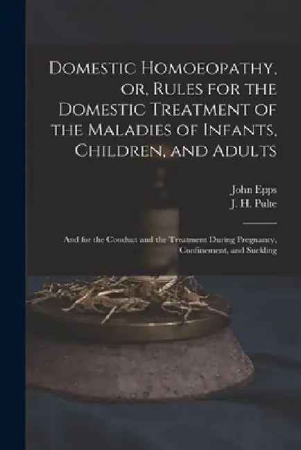 Domestic Homoeopathy, or, Rules for the Domestic Treatment of the Maladies of Infants, Children, and Adults: and for the Conduct and the Treatment Dur by John 1805-1869 Epps