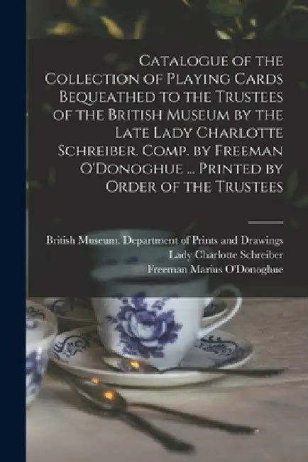 Catalogue of the Collection of Playing Cards Bequeathed to the Trustees of the British Museum by the Late Lady Charlotte Schreiber. Comp. by Freeman O by British Museum Department of Prints