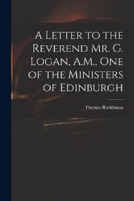 A Letter to the Reverend Mr. G. Logan, A.M., One of the Ministers of Edinburgh by Thomas 1674-1757 Ruddiman