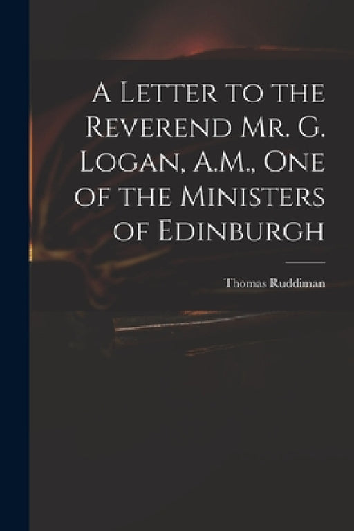 A Letter to the Reverend Mr. G. Logan, A.M., One of the Ministers of Edinburgh by Thomas 1674-1757 Ruddiman