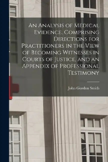 An Analysis of Medical Evidence, Comprising Directions for Practitioners in the View of Becoming Witnesses in Courts of Justice, and an Appendix of Pr by John Gordon 1792-1833 Smith
