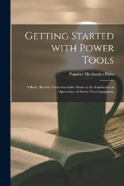 Getting Started With Power Tools: a Basic, Readily Understandable Book on the Fundamental Operations of Power-tool Equipment by Popular Mechanics Press