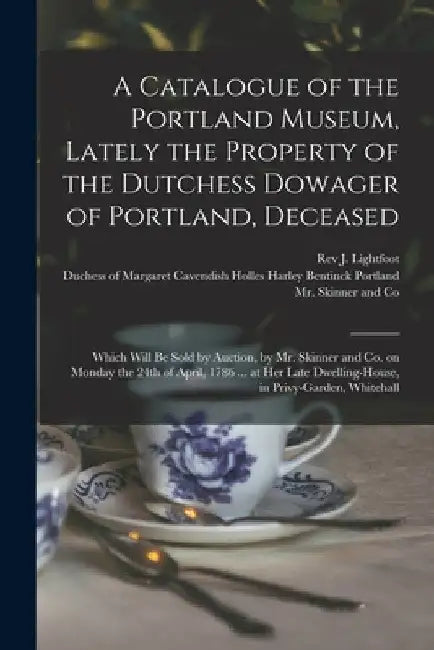 A Catalogue of the Portland Museum, Lately the Property of the Dutchess Dowager of Portland, Deceased: Which Will Be Sold by Auction, by Mr. Skinner a by J. Lightfoot