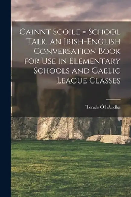 Cainnt Scoile = School Talk, an Irish-English Conversation Book for Use in Elementary Schools and Gaelic League Classes by Tomás Ó. Haodha