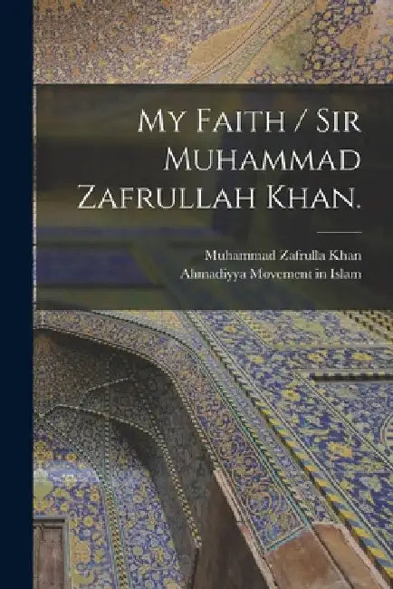 My Faith / Sir Muhammad Zafrullah Khan. by Muhammad Zafrulla 1893-1985 Khan
