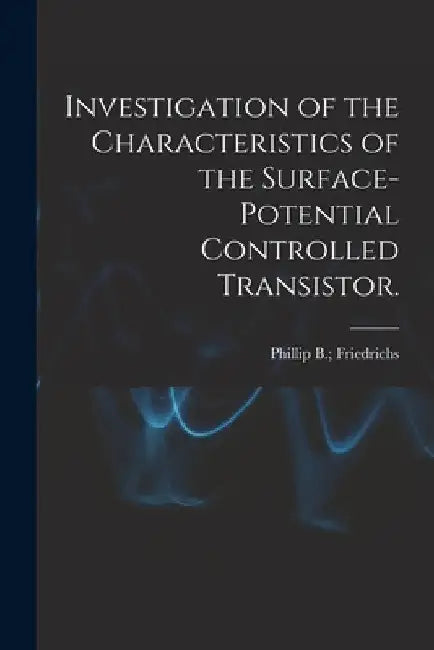 Investigation of the Characteristics of the Surface-potential Controlled Transistor. by Phillip B. Friedrichs