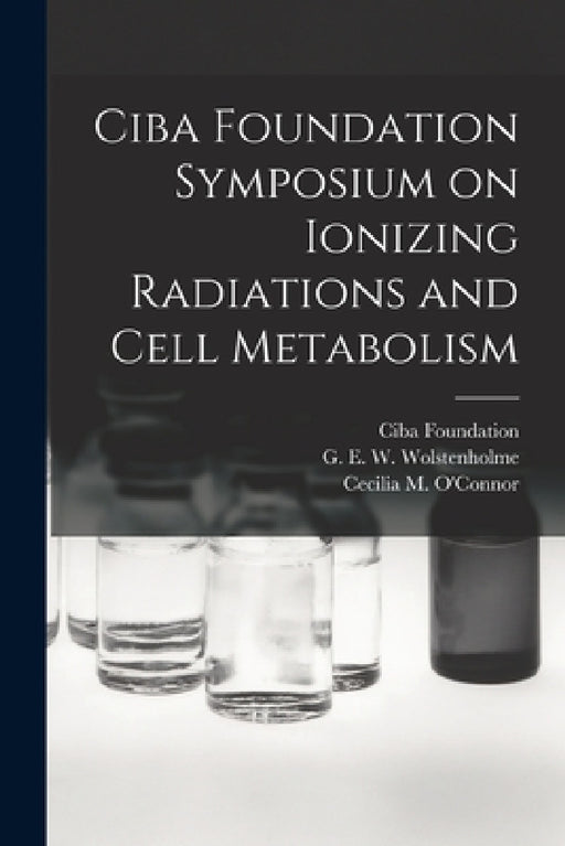 Ciba Foundation Symposium on Ionizing Radiations and Cell Metabolism by Ciba Foundation, G. E. W. (Gordon Ethelb Wolstenholme, Cecilia M. (Cecilia Mary) O'Connor