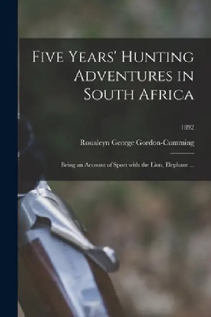 Five Years' Hunting Adventures in South Africa: Being an Account of Sport With the Lion, Elephant ...; 1892 by 1820 Roualeyn George Gordon-Cumming