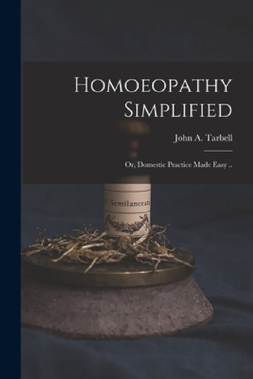 Homoeopathy Simplified; or, Domestic Practice Made Easy .. by John a. (John Adams) 1810-1 Tarbell