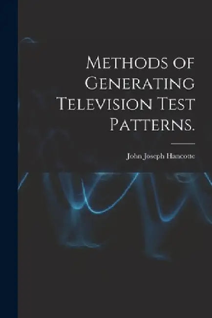 Methods of Generating Television Test Patterns. by John Joseph Hancotte