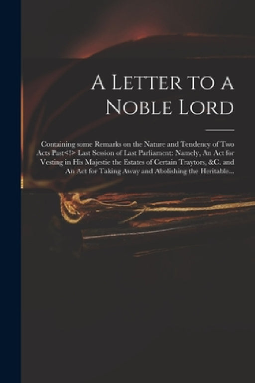 A Letter to a Noble Lord; Containing Some Remarks on the Nature and Tendency of Two Acts Past Last Session of Last Parliament: Namely, An Act for Vest by Anonymous