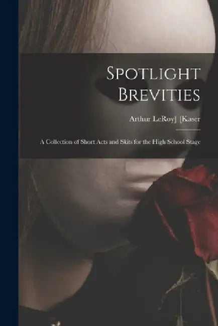 Spotlight Brevities; a Collection of Short Acts and Skits for the High School Stage by Arthur Leroy] 1890- [Kaser