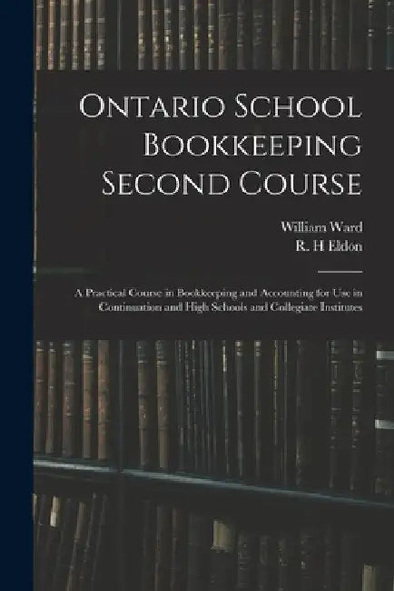 Ontario School Bookkeeping Second Course: A Practical Course in Bookkeeping and Accounting for Use in Continuation and High Schools and Collegiate Ins by William Ward