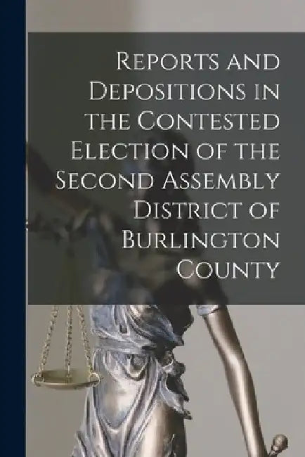 Reports and Depositions in the Contested Election of the Second Assembly District of Burlington County by Anonymous