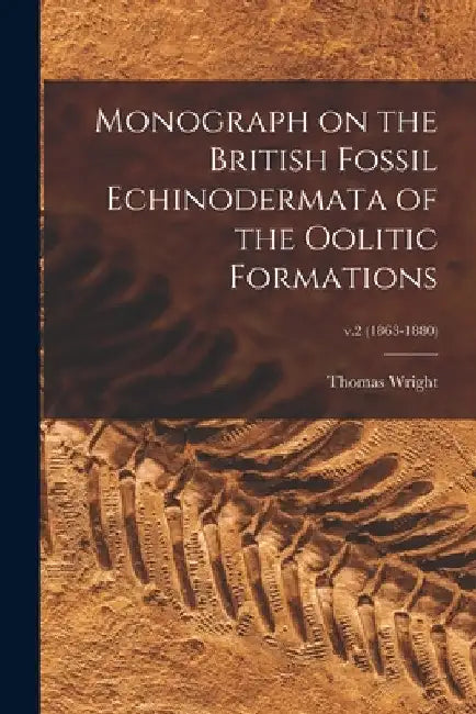 Monograph on the British Fossil Echinodermata of the Oolitic Formations; v.2 (1863-1880) by Thomas 1809-1884 Wright