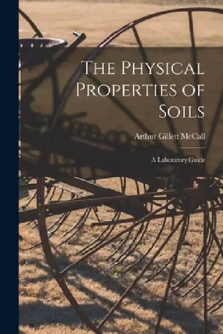 The Physical Properties of Soils: a Laboratory Guide by Arthur Gillett McCall