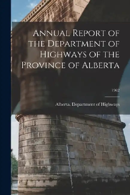 Annual Report of the Department of Highways of the Province of Alberta; 1962 by Alberta Department of Highways