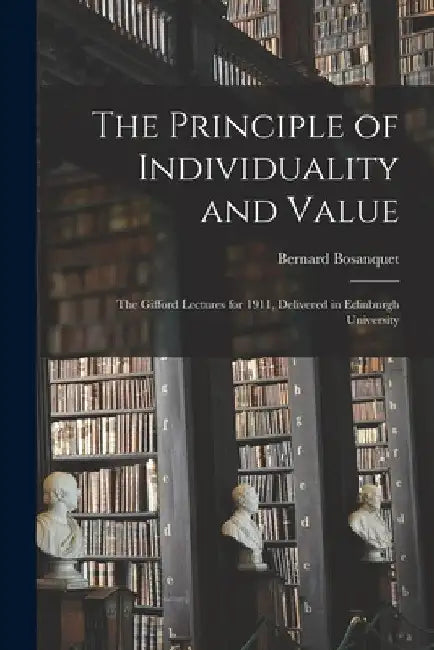 The Principle of Individuality and Value: the Gifford Lectures for 1911, Delivered in Edinburgh University by Bernard 1848-1923 Bosanquet