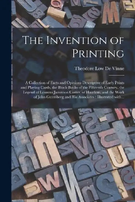 The Invention of Printing: A Collection of Facts and Opinions Descriptive of Early Prints and Playing Cards, the Block-books of the Fifteenth Cen by Theodore Low 1828-1914 De Vinne