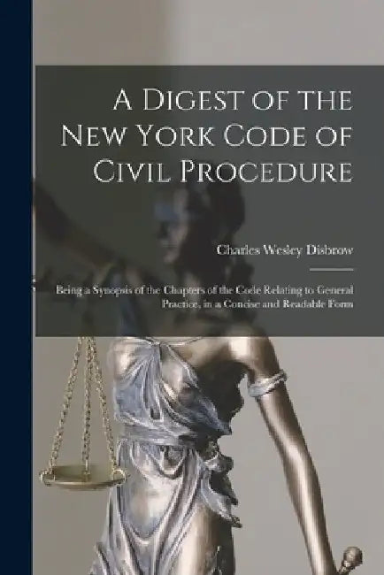 A Digest of the New York Code of Civil Procedure: Being a Synopsis of the Chapters of the Code Relating to General Practice, in a Concise and Readable by Charles Wesley 1874- Disbrow