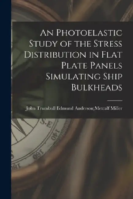An Photoelastic Study of the Stress Distribution in Flat Plate Panels Simulating Ship Bulkheads by Edmund Anderson Metcalf John Miller