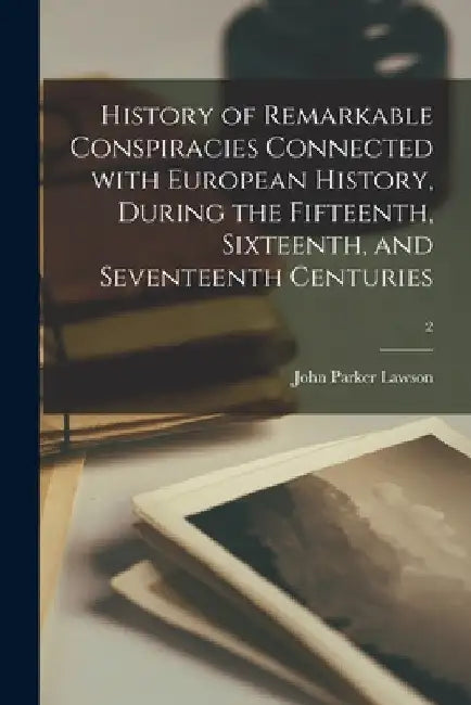 History of Remarkable Conspiracies Connected With European History, During the Fifteenth, Sixteenth, and Seventeenth Centuries; 2 by John Parker D. 1852 Lawson