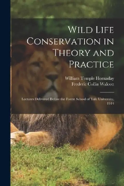 Wild Life Conservation in Theory and Practice: Lectures Delivered Before the Forest School of Yale University, 1914 by William Temple 1854-1937 Hornaday