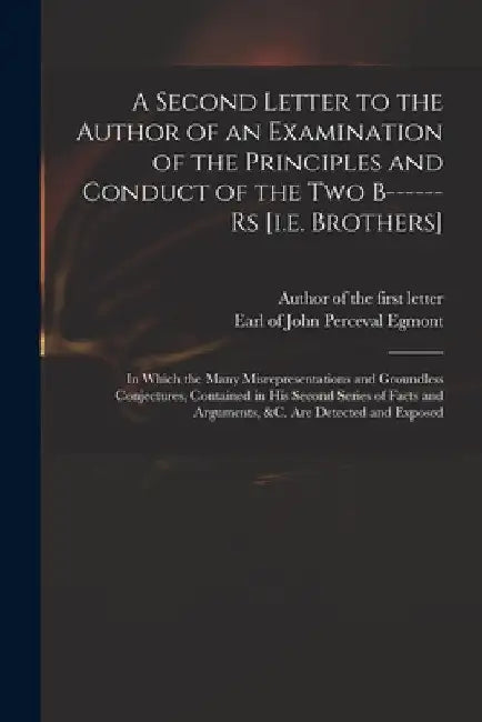 A Second Letter to the Author of an Examination of the Principles and Conduct of the Two B------rs [i.e. Brothers]: in Which the Many Misrepresentatio by Author of the First Letter