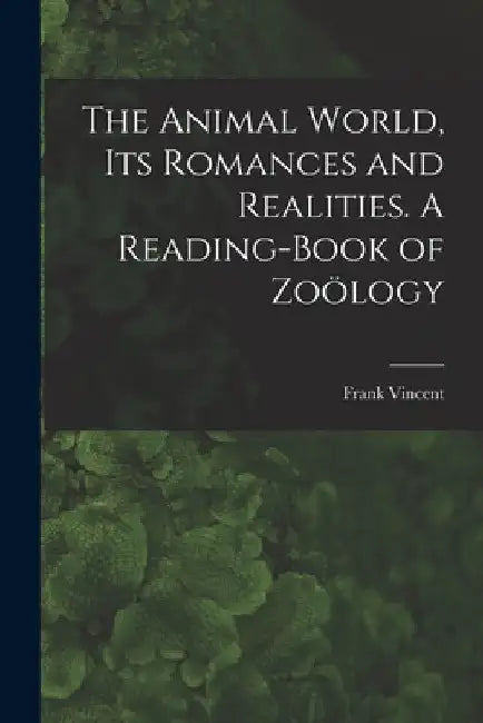 The Animal World, Its Romances and Realities. A Reading-book of Zoölogy by Frank 1848-1916 Comp Vincent