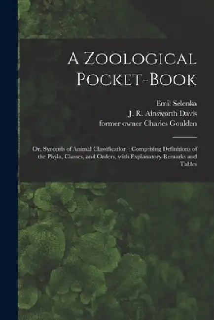 A Zoological Pocket-book [electronic Resource]: or, Synopsis of Animal Classification; Comprising Definitions of the Phyla, Classes, and Orders, With by Emil 1842-1902 Selenka