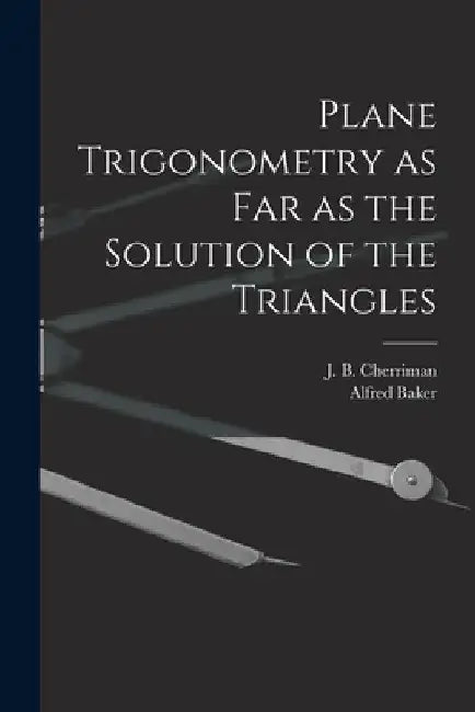 Plane Trigonometry as Far as the Solution of the Triangles [microform] by J. B. (John Bradford) 182 Cherriman