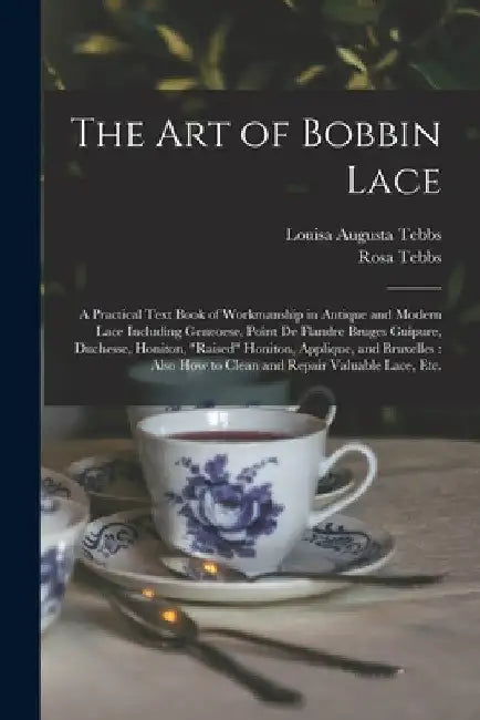 The Art of Bobbin Lace: a Practical Text Book of Workmanship in Antique and Modern Lace Including Geneoese, Point De Flandre Bruges Guipure, D by Louisa Augusta Tebbs