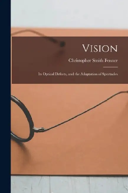 Vision: Its Optical Defects, and the Adaptation of Spectacles by Christopher Smith 1823-1879 Fenner