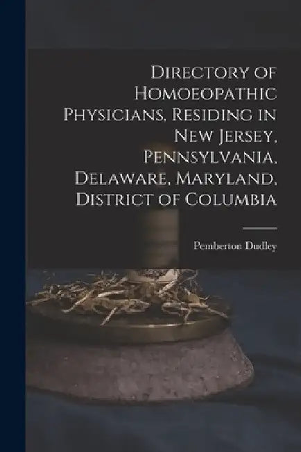 Directory of Homoeopathic Physicians, Residing in New Jersey, Pennsylvania, Delaware, Maryland, District of Columbia by Pemberton 1837-1907 Dudley