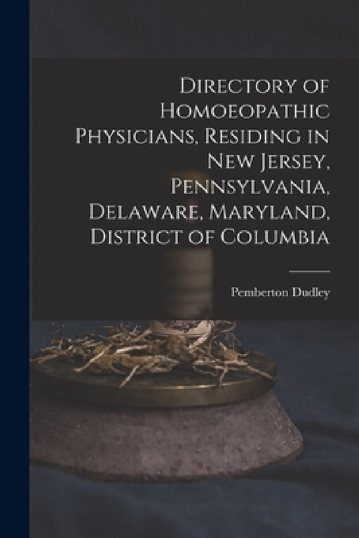 Directory of Homoeopathic Physicians, Residing in New Jersey, Pennsylvania, Delaware, Maryland, District of Columbia by Pemberton 1837-1907 Dudley