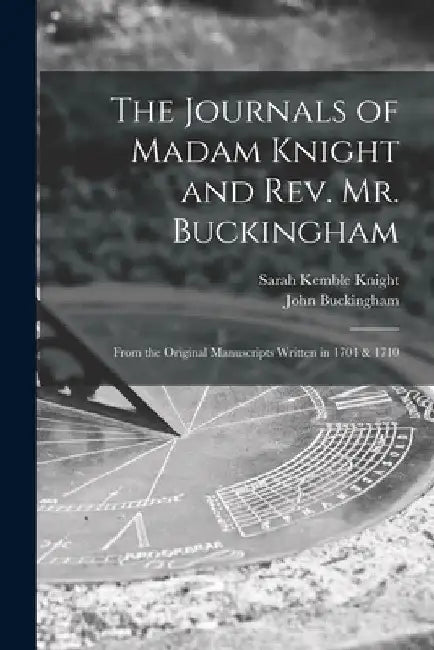 The Journals of Madam Knight and Rev. Mr. Buckingham [microform]: From the Original Manuscripts Written in 1704 & 1710 by Sarah Kemble 1666-1727 Knight