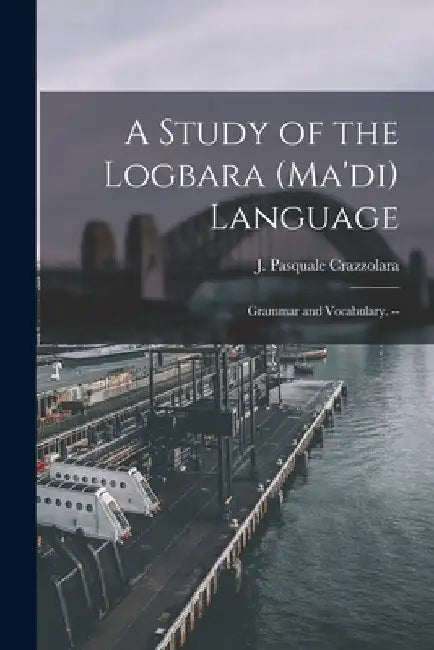 A Study of the Logbara (Ma'di) Language: Grammar and Vocabulary. -- by J. Pasquale Crazzolara