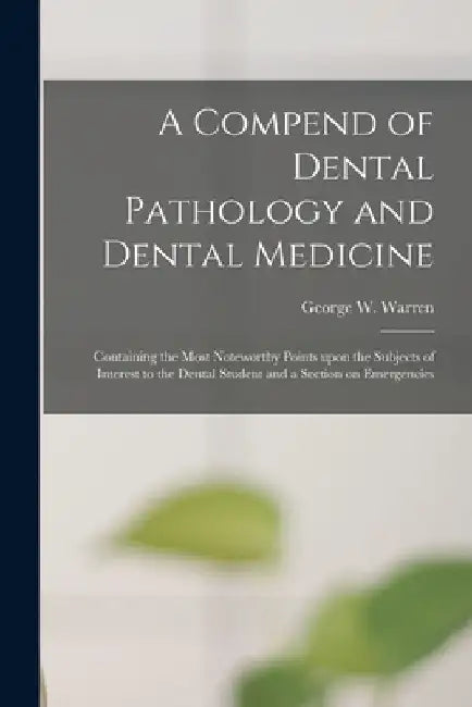 A Compend of Dental Pathology and Dental Medicine: Containing the Most Noteworthy Points Upon the Subjects of Interest to the Dental Student and a Sec by George W. (George Washington) Warren