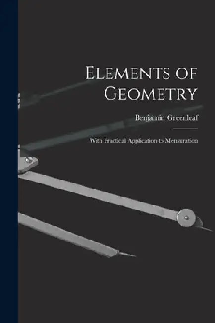 Elements of Geometry: With Practical Application to Mensuration by Benjamin 1786-1864 Greenleaf