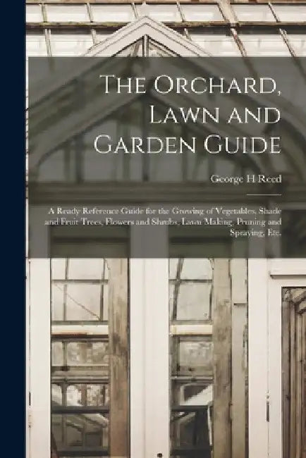 The Orchard, Lawn and Garden Guide: a Ready Reference Guide for the Growing of Vegetables, Shade and Fruit Trees, Flowers and Shrubs, Lawn Making, Pru by George H. Reed