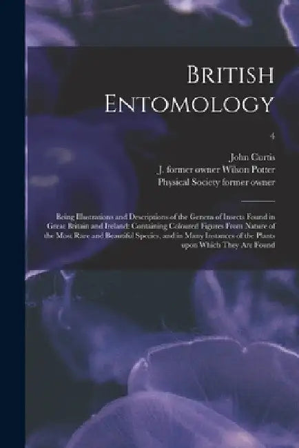 British Entomology [electronic Resource]: Being Illustrations and Descriptions of the Genera of Insects Found in Great Britain and Ireland: Containing by John 1791-1862 Curtis
