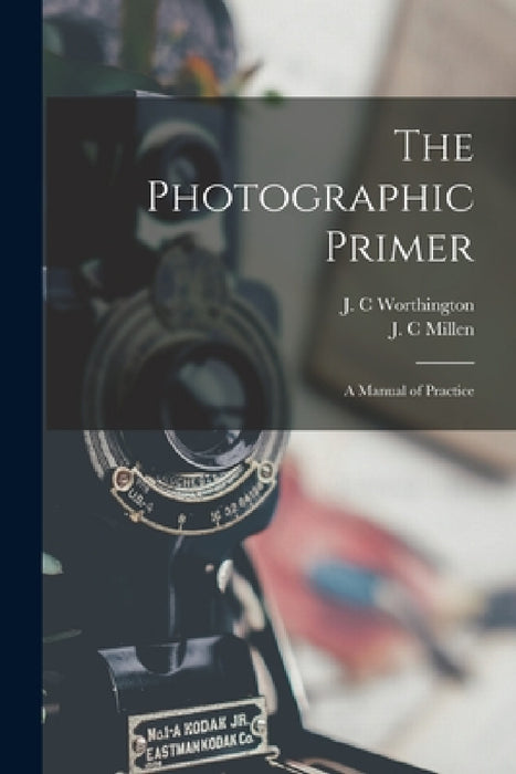 The Photographic Primer: a Manual of Practice by J. C. Worthington, J. C. Millen