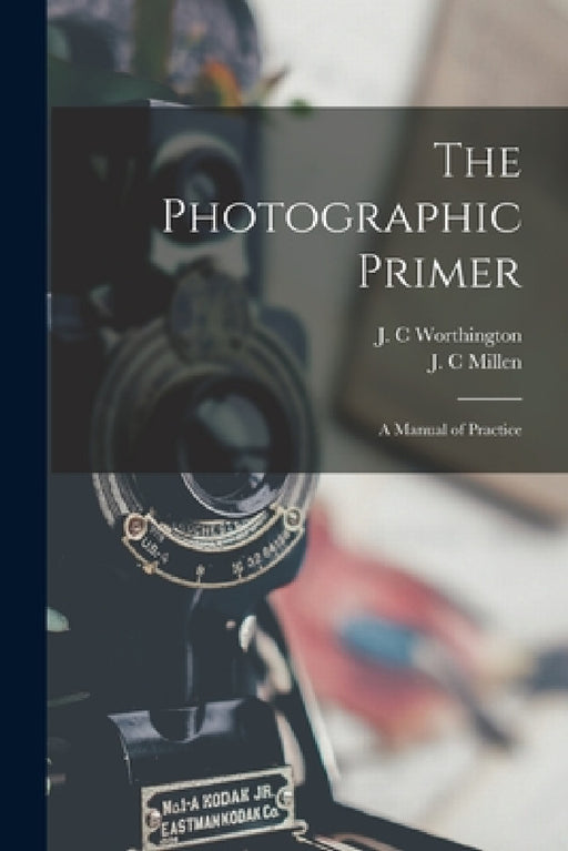The Photographic Primer: a Manual of Practice by J. C. Worthington, J. C. Millen