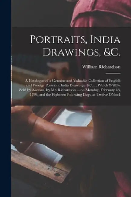 Portraits, India Drawings, &c.: a Catalogue of a Genuine and Valuable Collection of English and Foreign Portraits, India Drawings, &c. ... Which Will by William Fl 1778-1815 Richardson