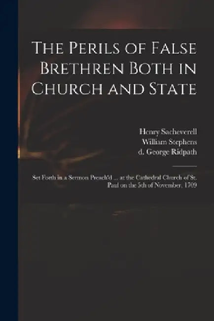 The Perils of False Brethren Both in Church and State: Set Forth in a Sermon Preach'd ... at the Cathedral Church of St. Paul on the 5th of November, by Henry 1674-1724 Sacheverell