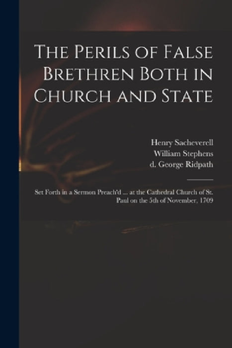 The Perils of False Brethren Both in Church and State: Set Forth in a Sermon Preach'd ... at the Cathedral Church of St. Paul on the 5th of November, by Henry 1674-1724 Sacheverell, William 1647?-1718 Modest Stephens, George D. 1726 Ridpath