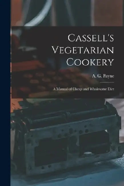 Cassell's Vegetarian Cookery [electronic Resource]: a Manual of Cheap and Wholesome Diet by A. G. (Arthur Gay) 1840-1894 Payne