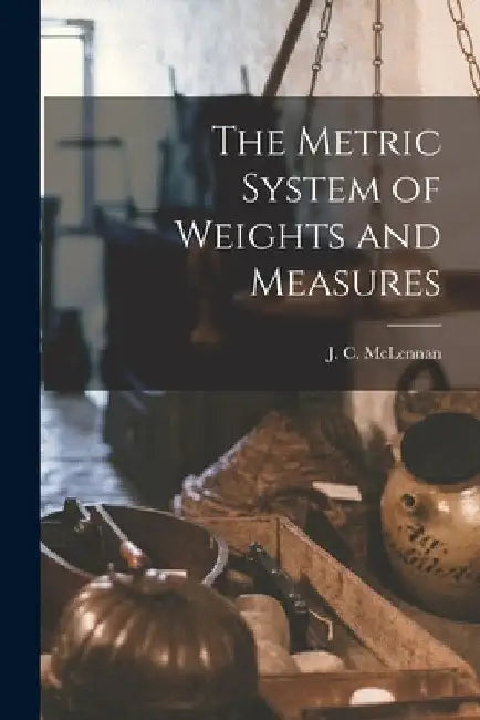 The Metric System of Weights and Measures [microform] by J. C. (John Cunningham) 18 McLennan